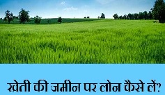 खेती की जमीन पर लोन कैसे लें, अभी जानें क्या है पूरी प्रक्रिया। Loan On Farming Land Full Details in Hindi